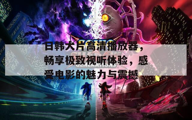 日韓大片高清播放器，暢享極致視聽體驗，感受電影的魅力與震撼