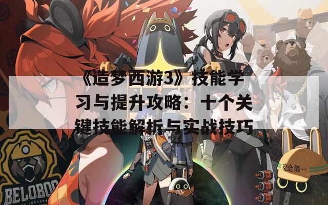 《造夢西游3》技能學習與提升攻略：十個關鍵技能解析與實戰(zhàn)技巧