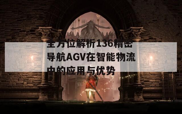 全方位解析136精密導(dǎo)航AGV在智能物流中的應(yīng)用與優(yōu)勢(shì)