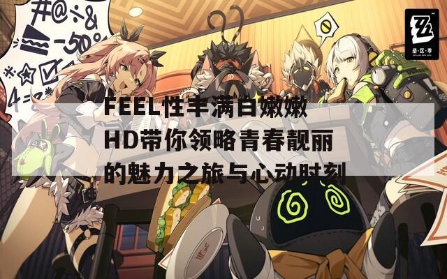 FEEL性豐滿白嫩嫩HD帶你領(lǐng)略青春靚麗的魅力之旅與心動時刻