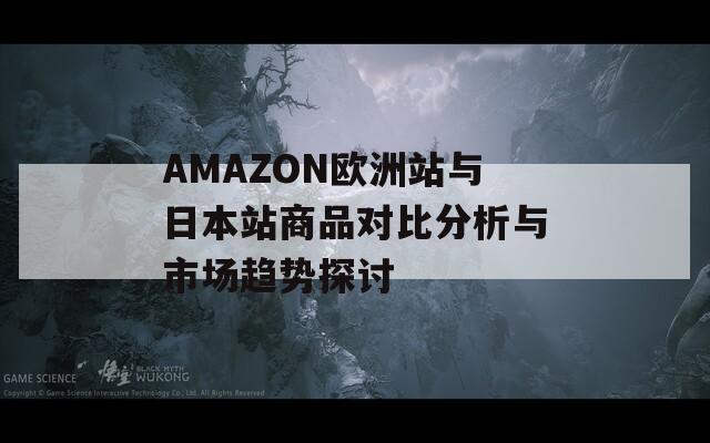 AMAZON歐洲站與日本站商品對比分析與市場趨勢探討