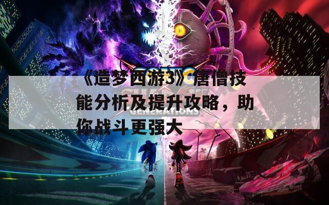 《造夢西游3》唐僧技能分析及提升攻略，助你戰(zhàn)斗更強(qiáng)大