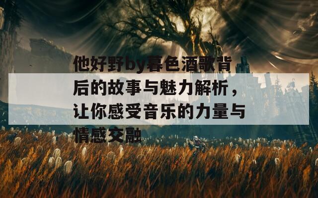 他好野by暮色酒歌背后的故事與魅力解析，讓你感受音樂的力量與情感交融