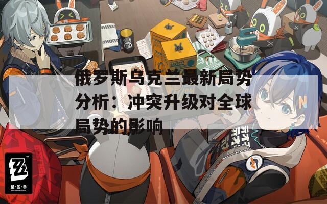 俄羅斯烏克蘭最新局勢分析：沖突升級對全球局勢的影響