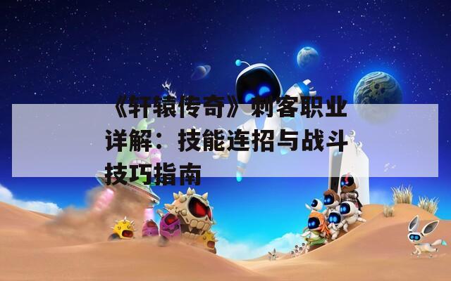 《軒轅傳奇》刺客職業(yè)詳解：技能連招與戰(zhàn)斗技巧指南
