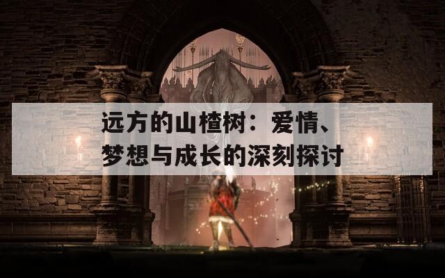 遠(yuǎn)方的山楂樹(shù)：愛(ài)情、夢(mèng)想與成長(zhǎng)的深刻探討
