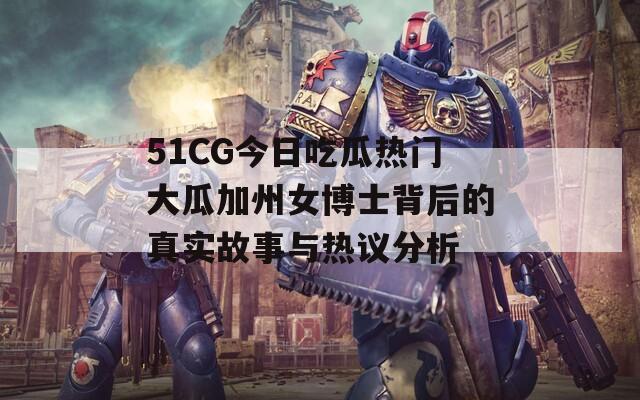 51CG今日吃瓜熱門大瓜加州女博士背后的真實(shí)故事與熱議分析