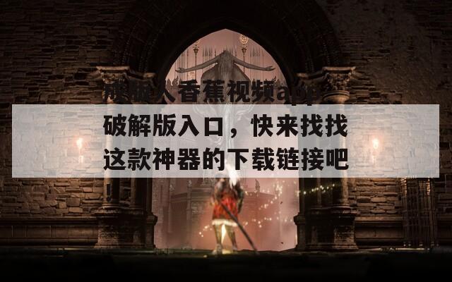 成版人香蕉視頻app破解版入口，快來找找這款神器的下載鏈接吧！