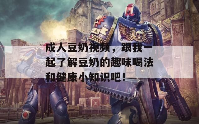 成人豆奶視頻，跟我一起了解豆奶的趣味喝法和健康小知識吧！