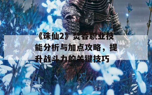 《誅仙2》焚香職業(yè)技能分析與加點攻略，提升戰(zhàn)斗力的關(guān)鍵技巧
