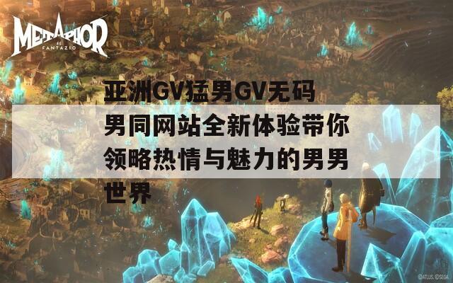 亞洲GV猛男GV無碼男同網(wǎng)站全新體驗帶你領(lǐng)略熱情與魅力的男男世界