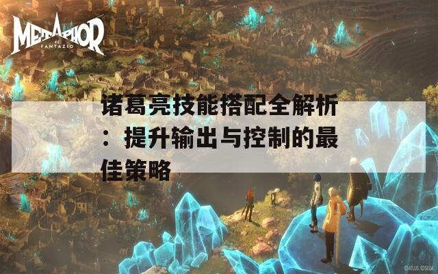 諸葛亮技能搭配全解析：提升輸出與控制的最佳策略