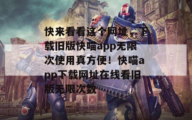 快來看看這個網(wǎng)址，下載舊版快喵app無限次使用真方便！快喵app下載網(wǎng)址在線看舊版無限次數(shù)