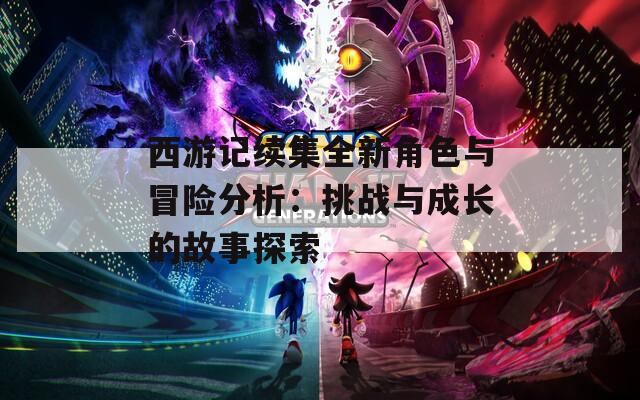 西游記續(xù)集全新角色與冒險(xiǎn)分析：挑戰(zhàn)與成長(zhǎng)的故事探索