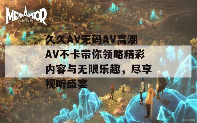 久久AV無碼AV高潮AV不卡帶你領(lǐng)略精彩內(nèi)容與無限樂趣，盡享視聽盛宴