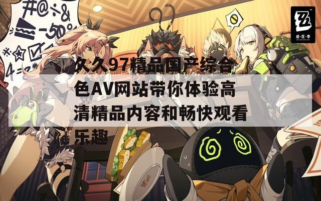 久久97精品國產(chǎn)綜合色AV網(wǎng)站帶你體驗高清精品內(nèi)容和暢快觀看樂趣