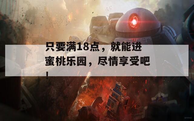 只要滿18點(diǎn)，就能進(jìn)蜜桃樂(lè)園，盡情享受吧！