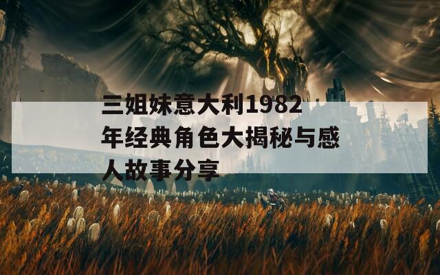 三姐妹意大利1982年經(jīng)典角色大揭秘與感人故事分享