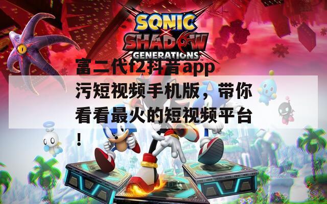 富二代f2抖音app污短視頻手機版，帶你看看最火的短視頻平臺！