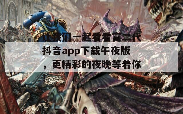 讓我們一起看看富二代抖音app下載午夜版，更精彩的夜晚等著你！