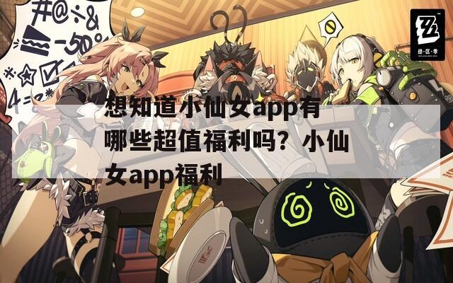 想知道小仙女a(chǎn)pp有哪些超值福利嗎？小仙女a(chǎn)pp福利