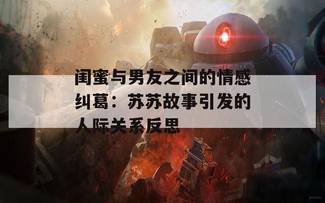 閨蜜與男友之間的情感糾葛：蘇蘇故事引發(fā)的人際關系反思