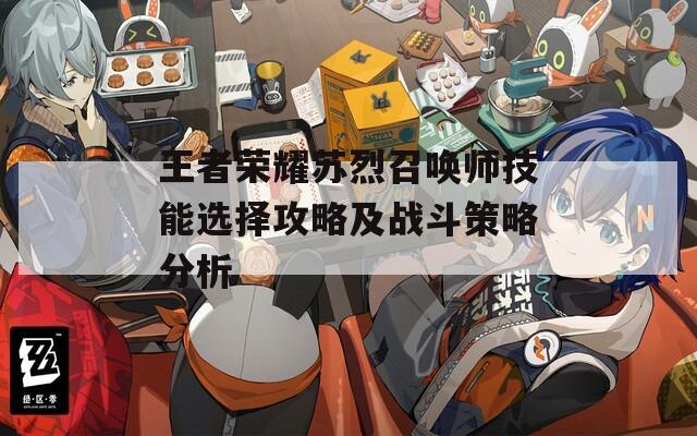王者榮耀蘇烈召喚師技能選擇攻略及戰(zhàn)斗策略分析