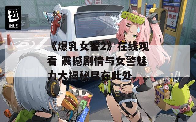 《爆乳女警2》在線觀看 震撼劇情與女警魅力大揭秘盡在此處