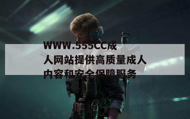 WWW.555CC成人網(wǎng)站提供高質(zhì)量成人內(nèi)容和安全保障服務