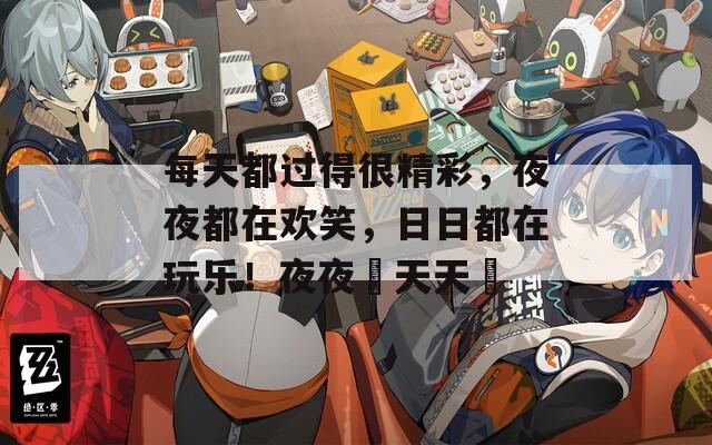 每天都過(guò)得很精彩，夜夜都在歡笑，日日都在玩樂(lè)！夜夜橾天天橾
