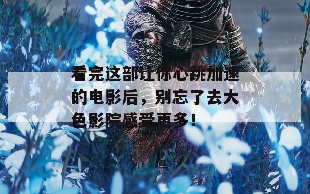 看完這部讓你心跳加速的電影后，別忘了去大色影院感受更多！
