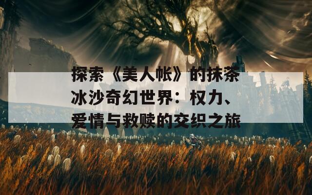 探索《美人帳》的抹茶冰沙奇幻世界：權(quán)力、愛情與救贖的交織之旅