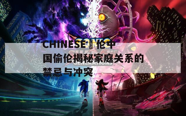 CHINESE亂倫中國(guó)偷倫揭秘家庭關(guān)系的禁忌與沖突