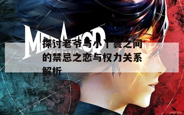 探討老爺與小丫鬟之間的禁忌之戀與權(quán)力關(guān)系解析