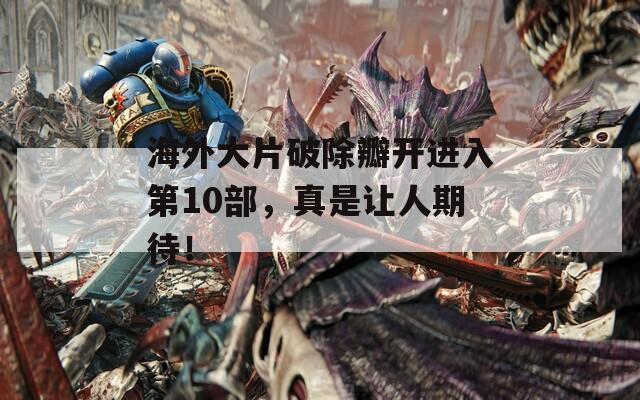海外大片破除瓣開進(jìn)入第10部，真是讓人期待！