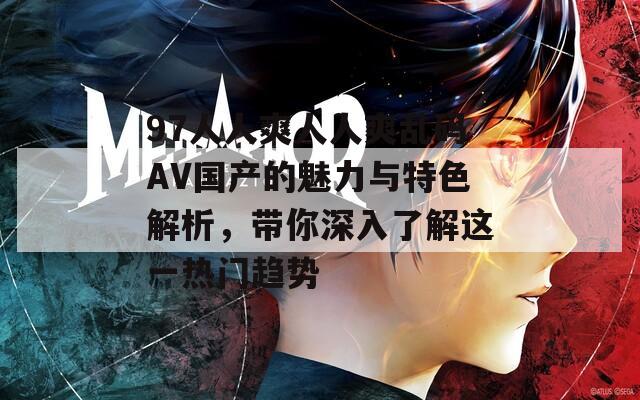 97人人爽人人爽亂碼AV國產(chǎn)的魅力與特色解析，帶你深入了解這一熱門趨勢(shì)