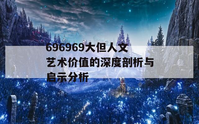 696969大但人文藝術(shù)價(jià)值的深度剖析與啟示分析