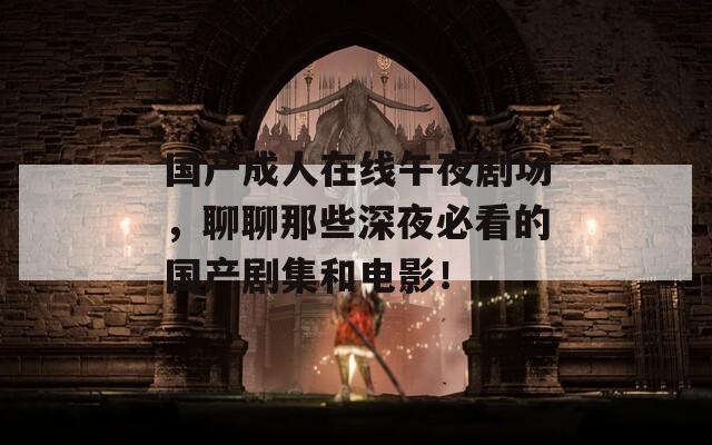 國產(chǎn)成人在線午夜劇場，聊聊那些深夜必看的國產(chǎn)劇集和電影！