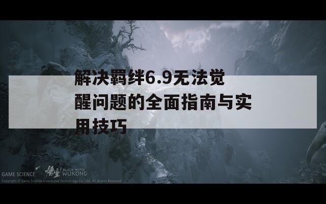 解決羈絆6.9無法覺醒問題的全面指南與實用技巧