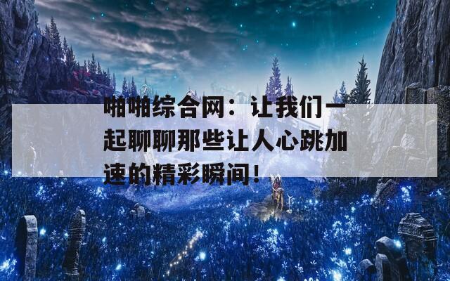 啪啪綜合網(wǎng)：讓我們一起聊聊那些讓人心跳加速的精彩瞬間！
