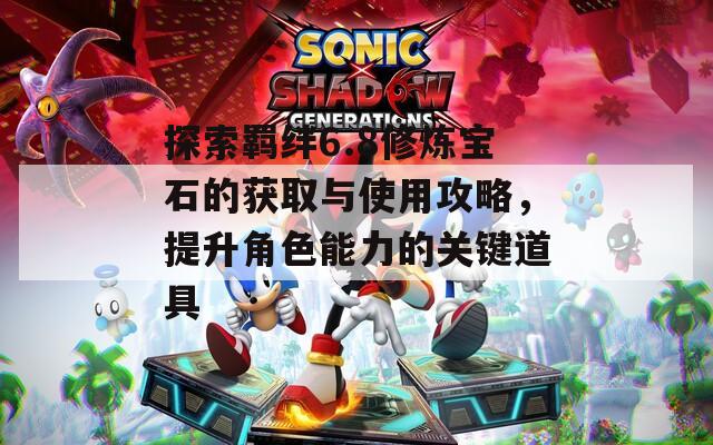 探索羈絆6.8修煉寶石的獲取與使用攻略，提升角色能力的關(guān)鍵道具