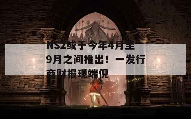 NS2或于今年4月至9月之間推出！一發(fā)行商財報現(xiàn)端倪