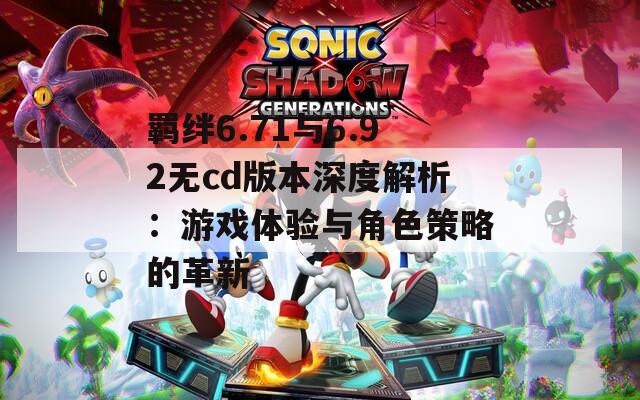 羈絆6.71與6.92無cd版本深度解析：游戲體驗與角色策略的革新