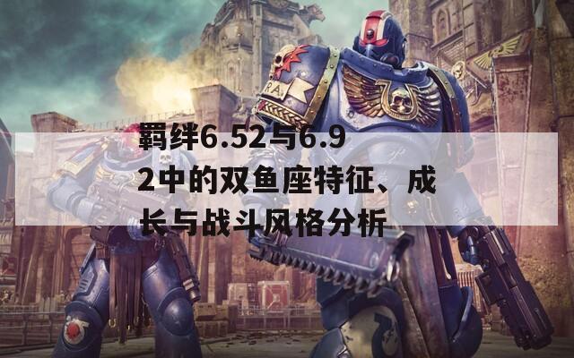 羈絆6.52與6.92中的雙魚座特征、成長與戰(zhàn)斗風格分析