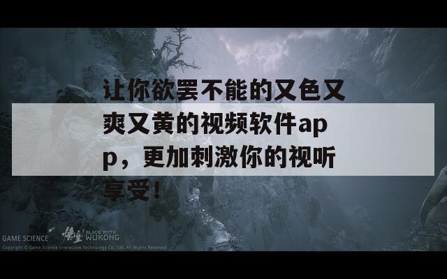 讓你欲罷不能的又色又爽又黃的視頻軟件app，更加刺激你的視聽享受！