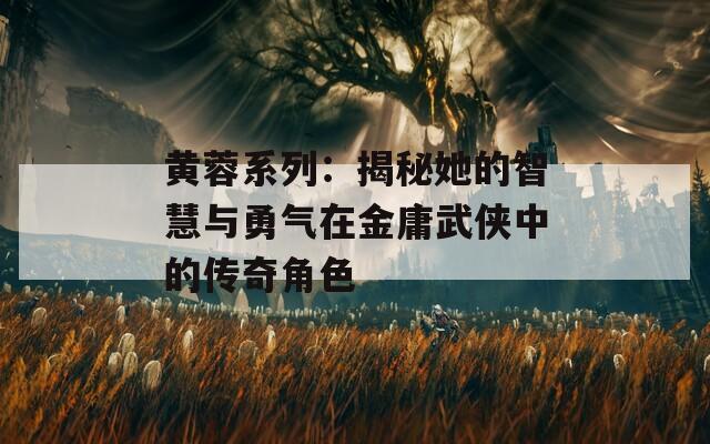 黃蓉系列：揭秘她的智慧與勇氣在金庸武俠中的傳奇角色