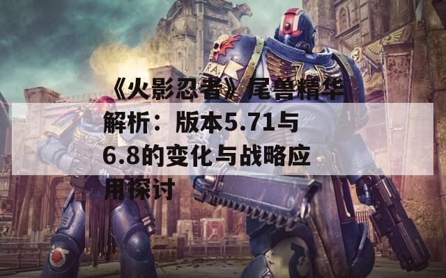 《火影忍者》尾獸精華解析：版本5.71與6.8的變化與戰(zhàn)略應(yīng)用探討