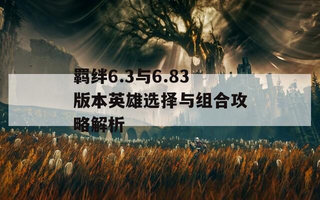 羈絆6.3與6.83版本英雄選擇與組合攻略解析