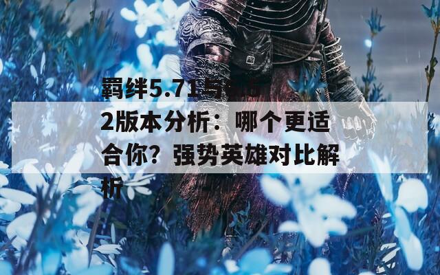 羈絆5.71與6.52版本分析：哪個(gè)更適合你？強(qiáng)勢英雄對(duì)比解析