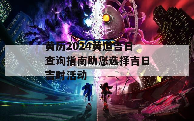 黃歷2024黃道吉日查詢指南助您選擇吉日吉時活動
